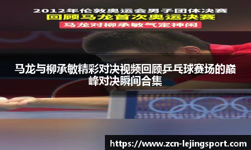 马龙与柳承敏精彩对决视频回顾乒乓球赛场的巅峰对决瞬间合集