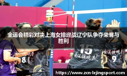 全运会精彩对决上海女排迎战辽宁队争夺荣誉与胜利